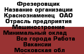 Фрезеровщик › Название организации ­ Краснознаменец, ОАО › Отрасль предприятия ­ Машиностроение › Минимальный оклад ­ 40 000 - Все города Работа » Вакансии   . Московская обл.,Бронницы г.